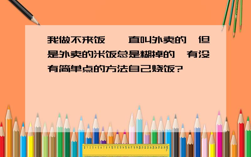 我做不来饭,一直叫外卖的,但是外卖的米饭总是糊掉的,有没有简单点的方法自己烧饭?