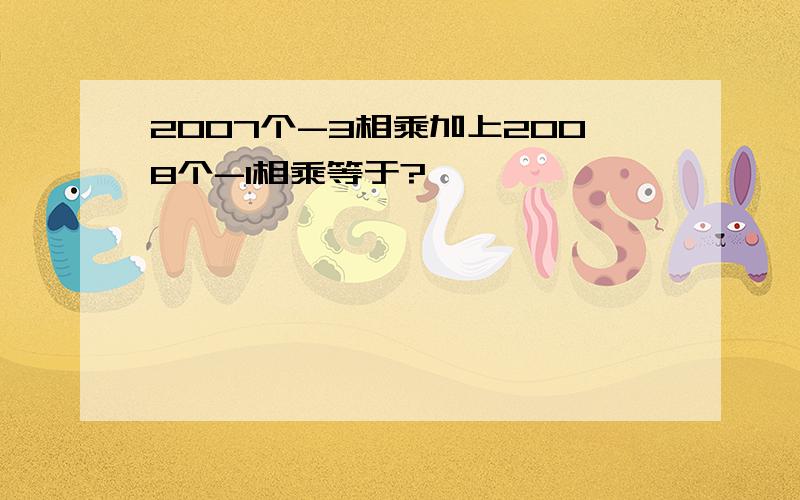 2007个-3相乘加上2008个-1相乘等于?