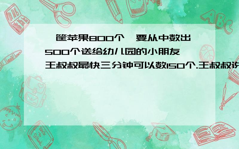 一筐苹果800个,要从中数出500个送给幼儿园的小朋友,王叔叔最快三分钟可以数150个.王叔叔说：“照我的速度,六分钟可以数出500个苹果.”你认为他能做到吗?如果能,他是怎么数的?