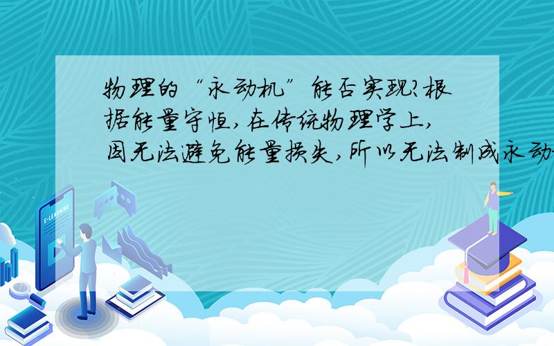 物理的“永动机”能否实现?根据能量守恒,在传统物理学上,因无法避免能量损失,所以无法制成永动机,但我想如果运用磁力的话,是否可以制出用永动机,可是磁力不是无限的么？多个磁铁之间