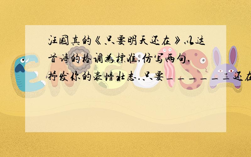 汪国真的《只要明天还在》以这首诗的格调为标准,仿写两句,抒发你的豪情壮志.只要______还在/我就不会悲哀_______/________