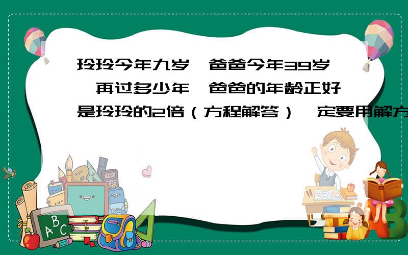 玲玲今年九岁,爸爸今年39岁,再过多少年,爸爸的年龄正好是玲玲的2倍（方程解答）一定要用解方程,要写上解和设