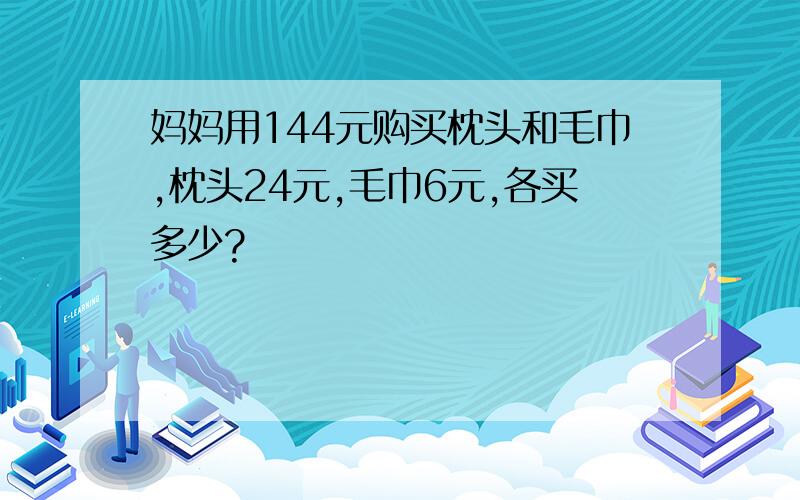 妈妈用144元购买枕头和毛巾,枕头24元,毛巾6元,各买多少?