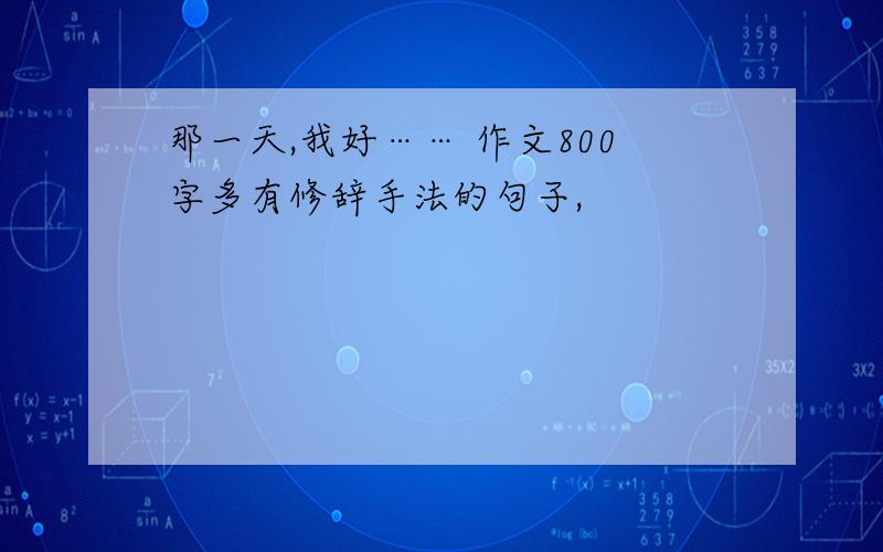 那一天,我好…… 作文800字多有修辞手法的句子,