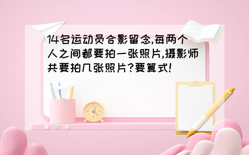 14名运动员合影留念,每两个人之间都要拍一张照片,摄影师共要拍几张照片?要算式!