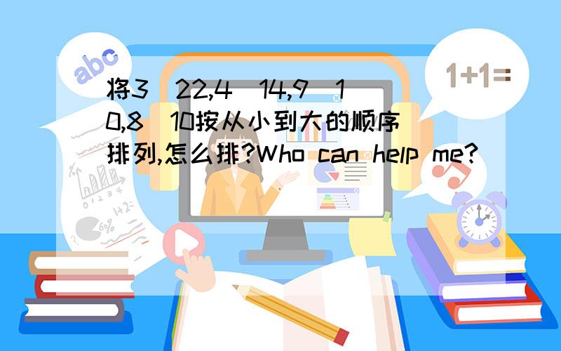 将3^22,4^14,9^10,8^10按从小到大的顺序排列,怎么排?Who can help me?