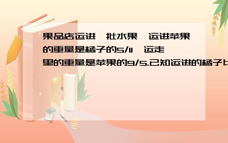 果品店运进一批水果,运进苹果的重量是橘子的5/11,运走里的重量是苹果的9/5.已知运进的橘子比梨多28千克运进橘子多少千克?