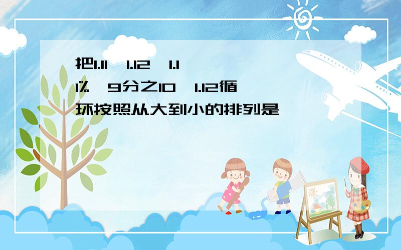 把1.11,1.12,1.11%,9分之10,1.12循环按照从大到小的排列是