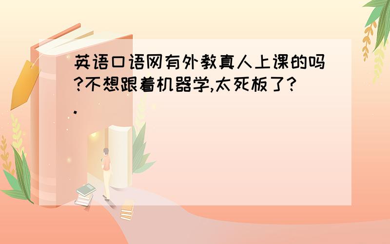 英语口语网有外教真人上课的吗?不想跟着机器学,太死板了?.