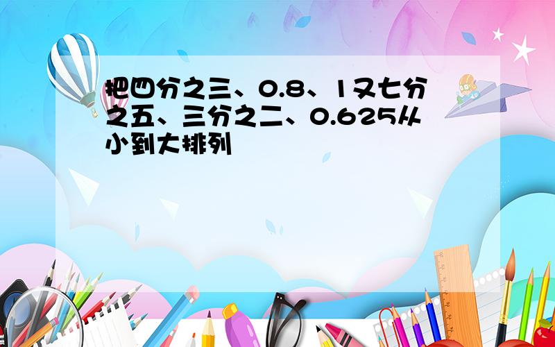 把四分之三、0.8、1又七分之五、三分之二、0.625从小到大排列