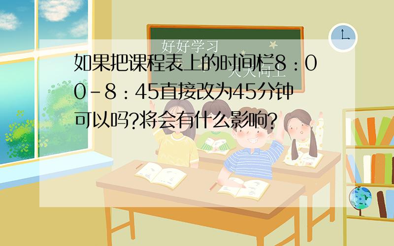 如果把课程表上的时间栏8：00-8：45直接改为45分钟可以吗?将会有什么影响?