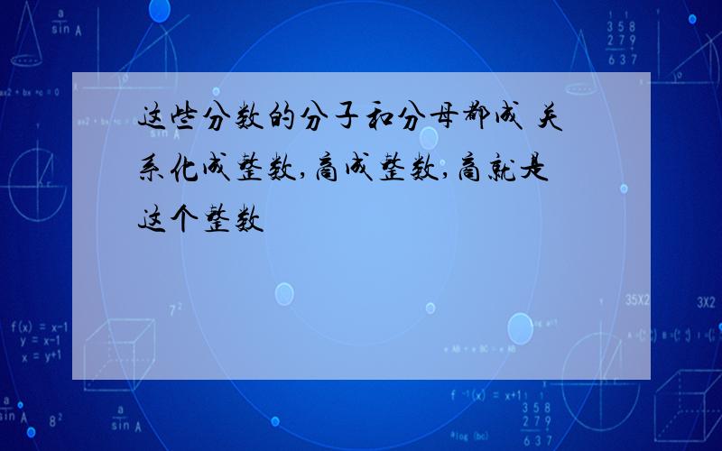 这些分数的分子和分母都成 关系化成整数,商成整数,商就是这个整数