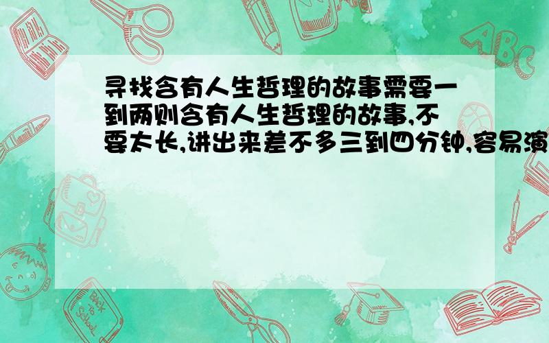 寻找含有人生哲理的故事需要一到两则含有人生哲理的故事,不要太长,讲出来差不多三到四分钟,容易演绎,生动有趣 最好谁能搞到阿凡提染布的全文