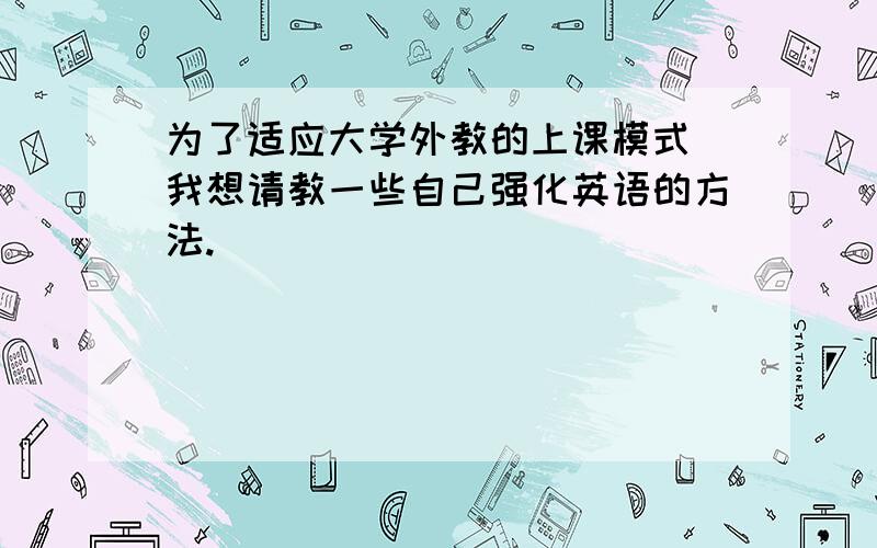 为了适应大学外教的上课模式 我想请教一些自己强化英语的方法.