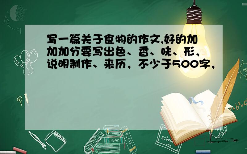 写一篇关于食物的作文,好的加加加分要写出色、香、味、形，说明制作、来历，不少于500字，