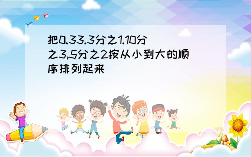 把0.33.3分之1.10分之3,5分之2按从小到大的顺序排列起来