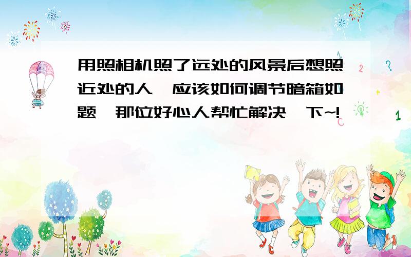 用照相机照了远处的风景后想照近处的人,应该如何调节暗箱如题,那位好心人帮忙解决一下~!