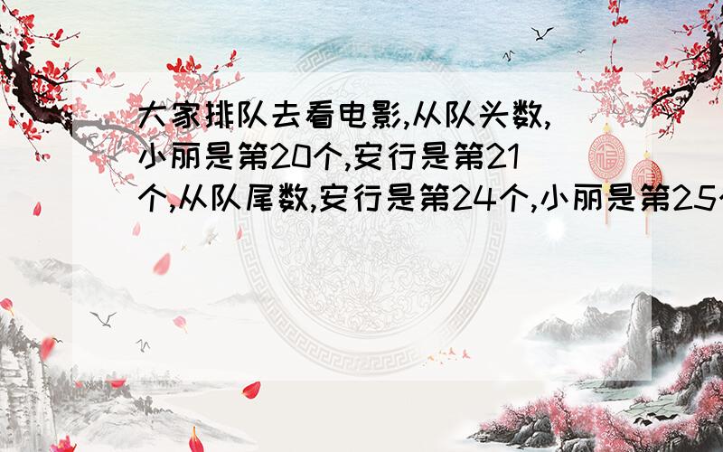 大家排队去看电影,从队头数,小丽是第20个,安行是第21个,从队尾数,安行是第24个,小丽是第25个.你知道这队共有多少人吗?