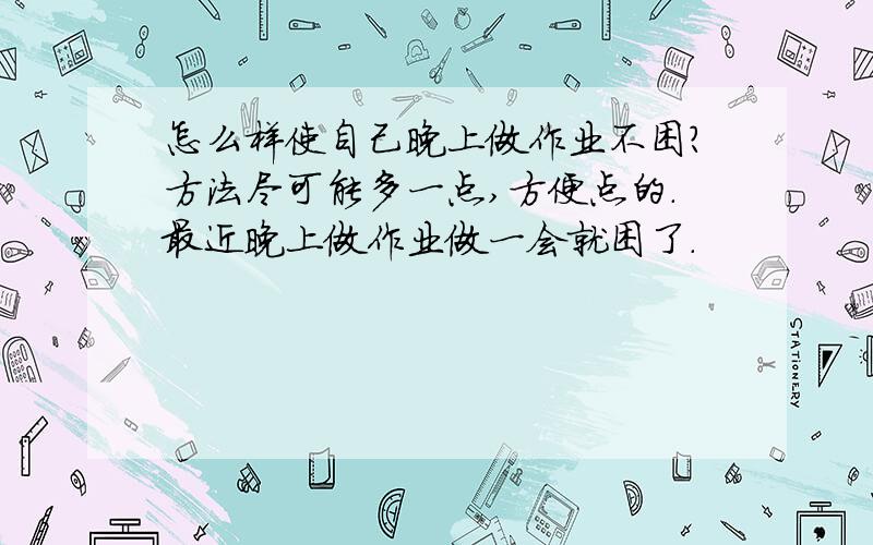 怎么样使自己晚上做作业不困?方法尽可能多一点,方便点的.最近晚上做作业做一会就困了.