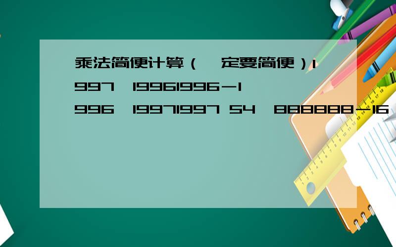 乘法简便计算（一定要简便）1997×19961996－1996×19971997 54×888888－16×222222（4×8×25－8）×125 37×402＋7236÷18×64－67×6808＋8×22＋8×2 345×354－344×35575×2525－24×7575 快,正确最先的回答给追加分