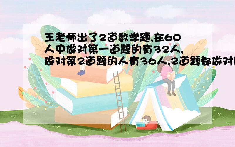 王老师出了2道数学题,在60人中做对第一道题的有32人,做对第2道题的人有36人,2道题都做对的有多少人?