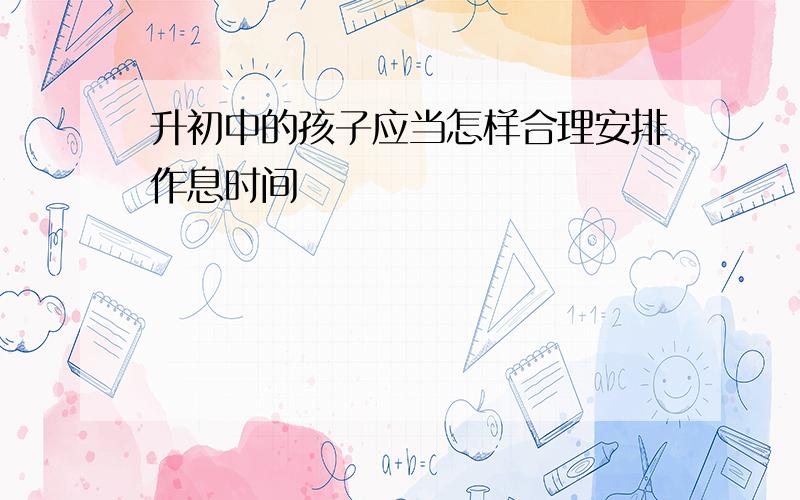 升初中的孩子应当怎样合理安排作息时间