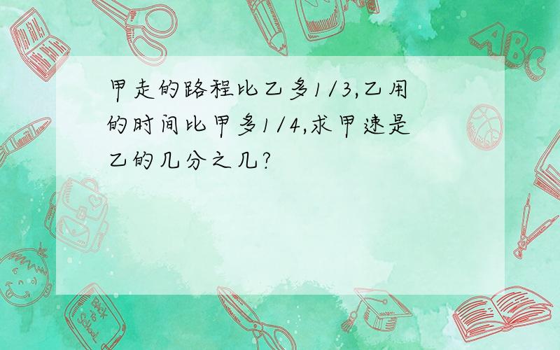 甲走的路程比乙多1/3,乙用的时间比甲多1/4,求甲速是乙的几分之几?