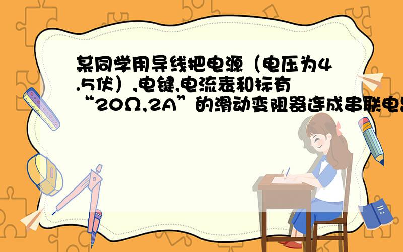 某同学用导线把电源（电压为4.5伏）,电键,电流表和标有“20Ω,2A”的滑动变阻器连成串联电路进行实验,其中灯泡指标有“0.2A”,字样清晰可见,闭合电键后,他调节滑动变阻器的滑片位置,使小