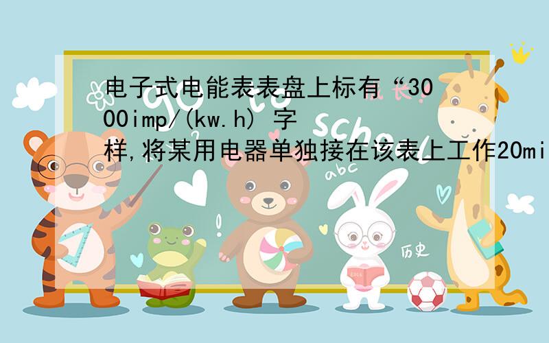 电子式电能表表盘上标有“3000imp/(kw.h) 字样,将某用电器单独接在该表上工作20min,电能表指示灯闪烁33次,该用电器在上述时间内消耗的电能为多少千瓦时?合多少焦?