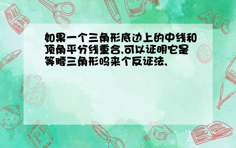 如果一个三角形底边上的中线和顶角平分线重合,可以证明它是等腰三角形吗来个反证法,