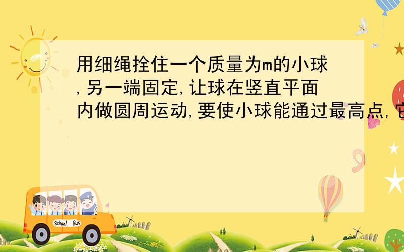 用细绳拴住一个质量为m的小球,另一端固定,让球在竖直平面内做圆周运动,要使小球能通过最高点,它经过最高点时的速度大小必须至少是v,则小球以大小为3v的速度通过最高点时绳中拉力的大