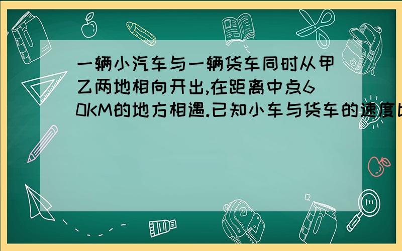 一辆小汽车与一辆货车同时从甲乙两地相向开出,在距离中点60KM的地方相遇.已知小车与货车的速度比是7比5,.相遇时两车各行了多少千米?