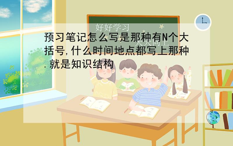 预习笔记怎么写是那种有N个大括号,什么时间地点都写上那种.就是知识结构