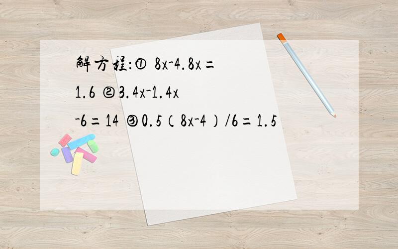 解方程：① 8x-4.8x=1.6 ②3.4x-1.4x-6=14 ③0.5（8x-4）/6=1.5