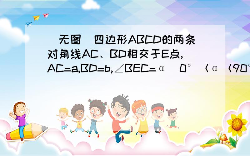 （无图）四边形ABCD的两条对角线AC、BD相交于E点,AC=a,BD=b,∠BEC=α（0°＜α＜90°）,求此四边形的面积.