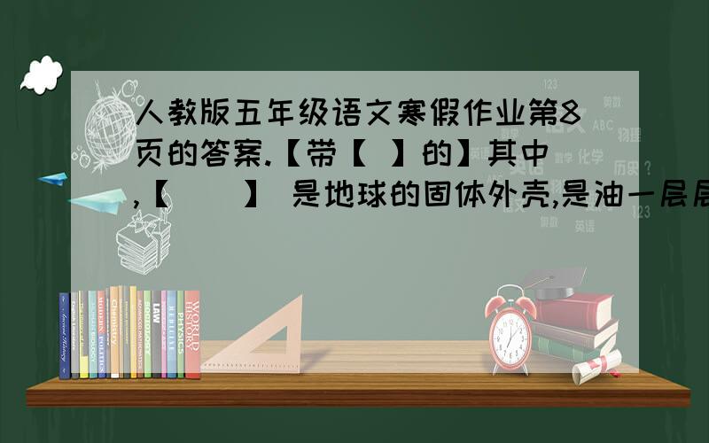 人教版五年级语文寒假作业第8页的答案.【带【 】的】其中,【    】 是地球的固体外壳,是油一层层【    】构成的,越到深处【   】越大,【     】越高,那里的物质热得像烧融了的玻璃一样,叫