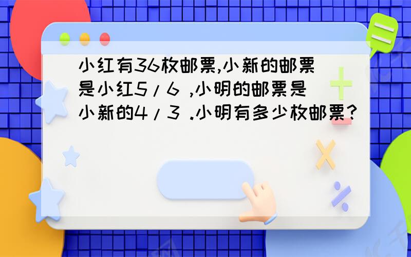 小红有36枚邮票,小新的邮票是小红5/6 ,小明的邮票是小新的4/3 .小明有多少枚邮票?