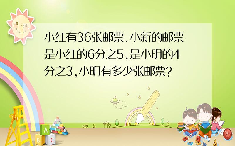 小红有36张邮票.小新的邮票是小红的6分之5,是小明的4分之3,小明有多少张邮票?