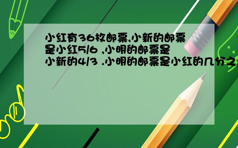 小红有36枚邮票,小新的邮票是小红5/6 ,小明的邮票是小新的4/3 .小明的邮票是小红的几分之几?小明有多少邮票