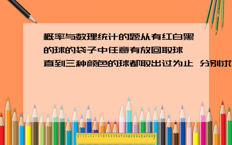 概率与数理统计的题从有红白黑的球的袋子中任意有放回取球 直到三种颜色的球都取出过为止 分别求取球次数大于k或恰为k的概率还有一道 一枚均匀骰子扔n次 求得到最大点数为5的概率