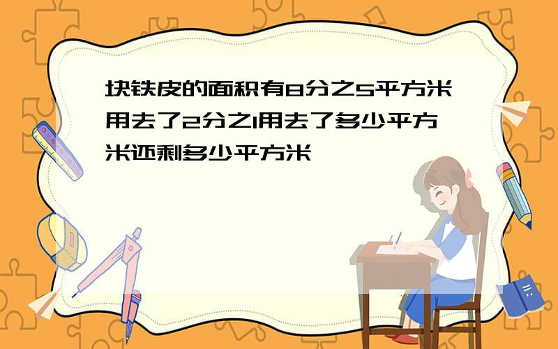 块铁皮的面积有8分之5平方米用去了2分之1用去了多少平方米还剩多少平方米