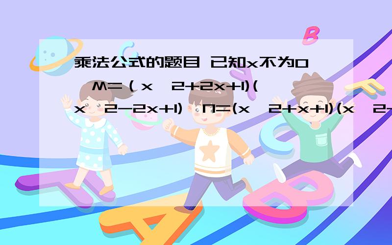 乘法公式的题目 已知x不为0,M=（x^2+2x+1)(x^2-2x+1),N=(x^2+x+1)(x^2-x+1),比较M,N的大小