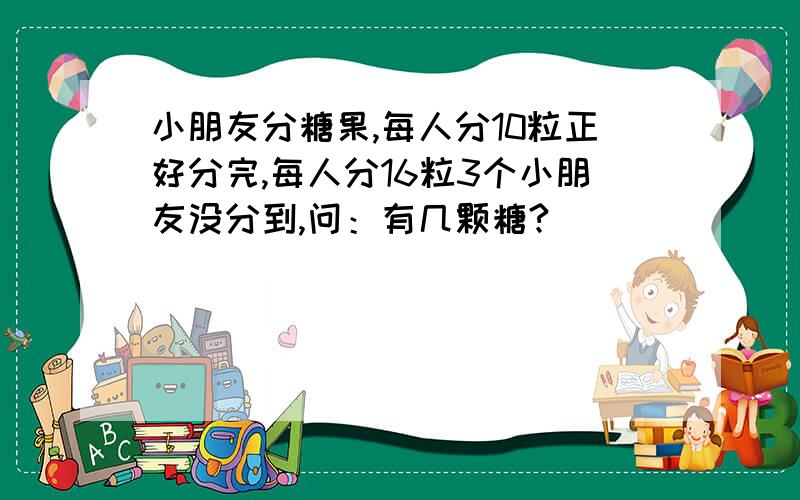 小朋友分糖果,每人分10粒正好分完,每人分16粒3个小朋友没分到,问：有几颗糖?