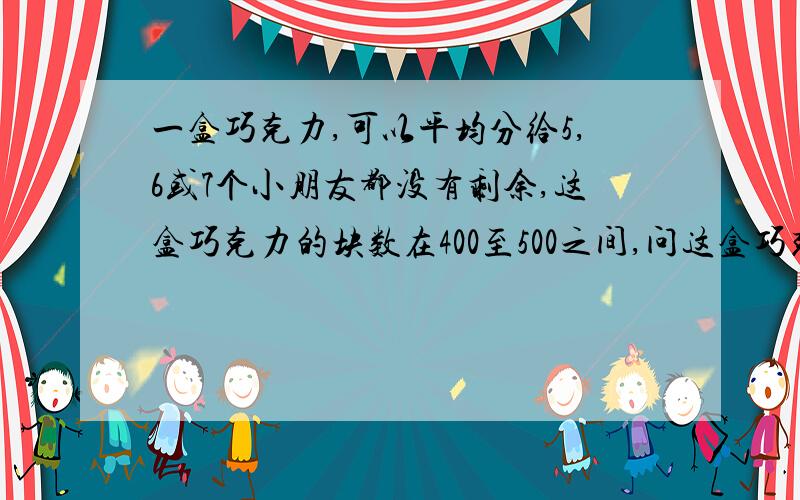 一盒巧克力,可以平均分给5,6或7个小朋友都没有剩余,这盒巧克力的块数在400至500之间,问这盒巧克力多少块