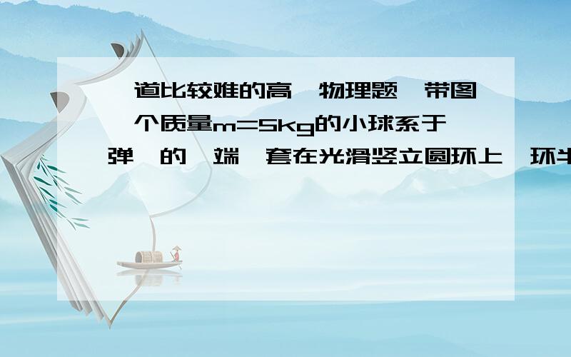 一道比较难的高一物理题,带图一个质量m=5kg的小球系于弹簧的一端,套在光滑竖立圆环上,环半径R=0.5m．弹簧原长l0=R=0.5m,当球从图5-59中位置C滑至最低点B时,测得vB=3m／s,则在 B点时弹簧的弹性势