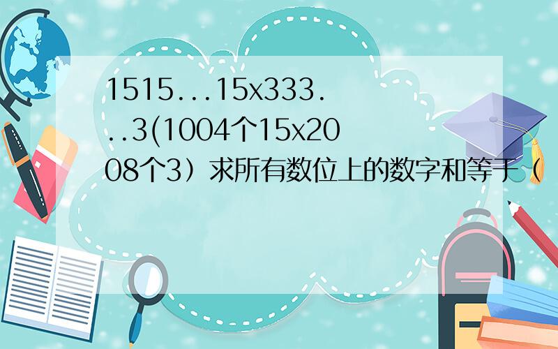 1515...15x333...3(1004个15x2008个3）求所有数位上的数字和等于（ ）