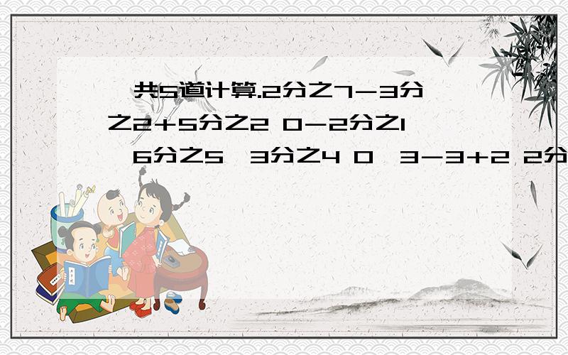 一共5道计算.2分之7－3分之2＋5分之2 0－2分之1×6分之5÷3分之4 0×3－3＋2 2分之1x－2＝33x：2等于7:3要列式!18:55要!越快越好!