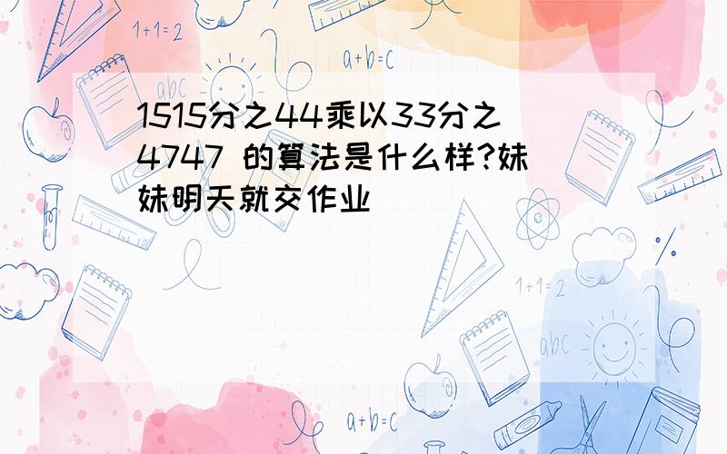 1515分之44乘以33分之4747 的算法是什么样?妹妹明天就交作业