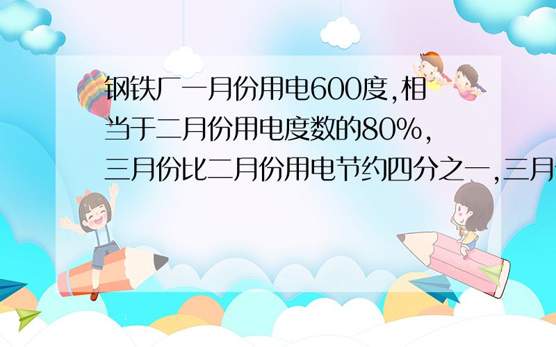 钢铁厂一月份用电600度,相当于二月份用电度数的80%,三月份比二月份用电节约四分之一,三月份节约用电多少