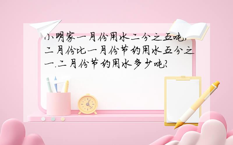 小明家一月份用水二分之五吨,二月份比一月份节约用水五分之一.二月份节约用水多少吨?